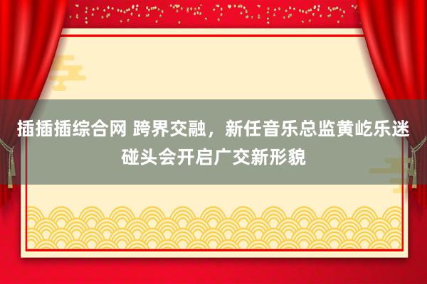 插插插综合网 跨界交融，<a href=