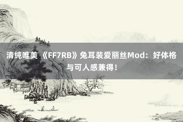 清纯唯美 《FF7RB》兔耳装爱丽丝Mod：好体格与可人感兼得！