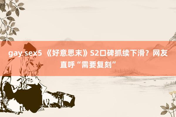 gay sex5 《好意思末》S2口碑抓续下滑？网友直呼“需要复刻”