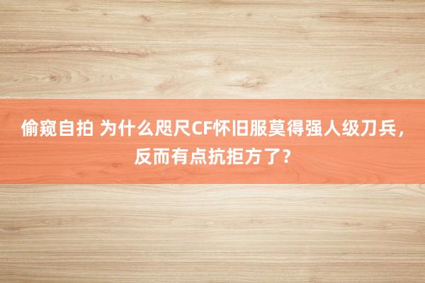 偷窥自拍 为什么咫尺CF怀旧服莫得强人级刀兵，反而有点抗拒方了？
