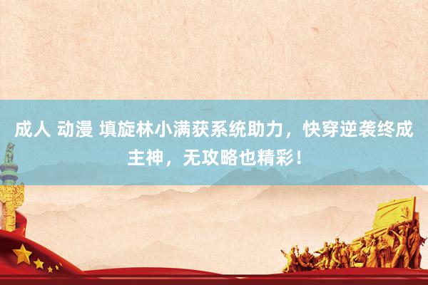 成人 动漫 填旋林小满获系统助力，快穿逆袭终成主神，无攻略也精彩！