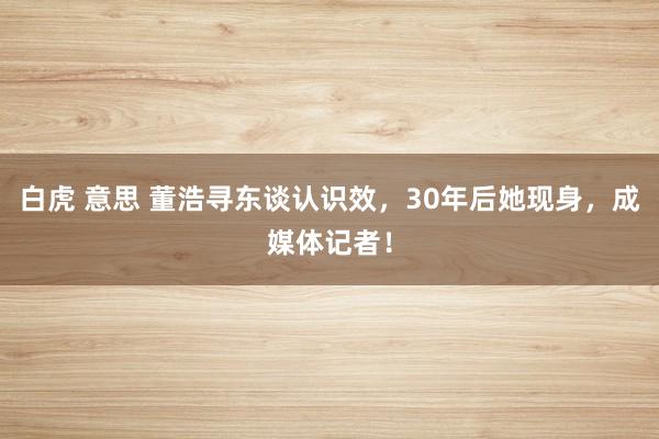 白虎 意思 董浩寻东谈认识效，30年后她现身，成媒体记者！