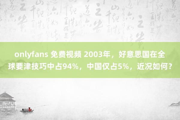 onlyfans 免费视频 2003年，好意思国在全球要津技巧中占94%，中国仅占5%，近况如何？