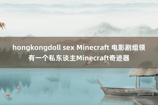 hongkongdoll sex Minecraft 电影剧组领有一个私东谈主Minecraft奇迹器