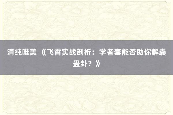清纯唯美 《飞霄实战剖析：学者套能否助你解囊蛊卦？》