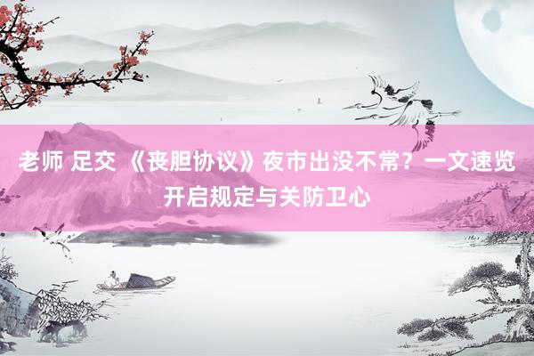 老师 足交 《丧胆协议》夜市出没不常？一文速览开启规定与关防卫心