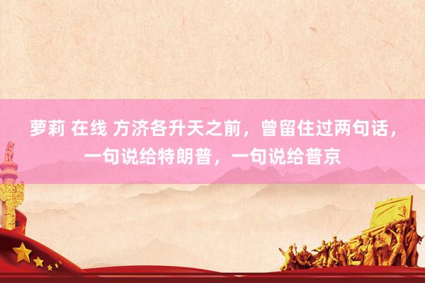 萝莉 在线 方济各升天之前，曾留住过两句话，一句说给特朗普，一句说给普京