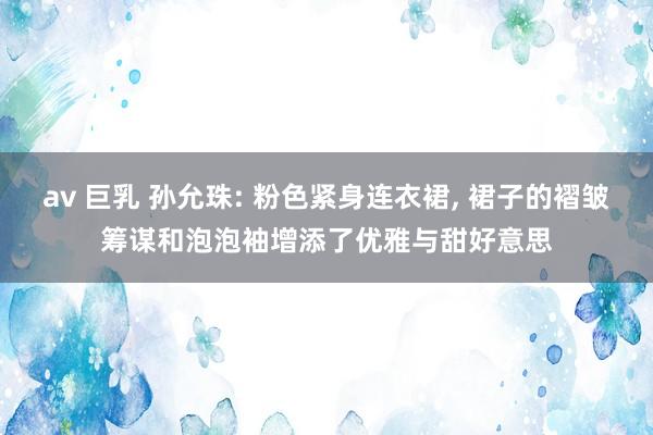 av 巨乳 孙允珠: 粉色紧身连衣裙， 裙子的褶皱筹谋和泡泡袖增添了优雅与甜好意思