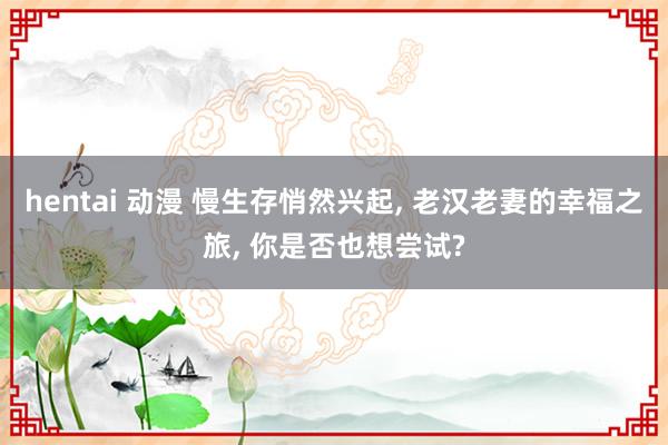 hentai 动漫 慢生存悄然兴起， 老汉老妻的幸福之旅， 你是否也想尝试?