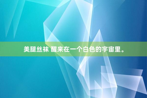 美腿丝袜 醒来在一个白色的宇宙里<a href=