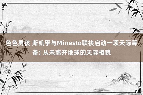 色色男孩 斯凯孚与Minesto联袂启动一项天际筹备: 从未离开地球的天际相貌