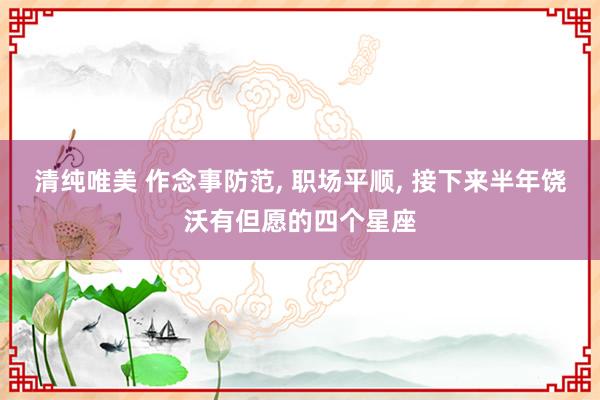 清纯唯美 作念事防范， 职场平顺， 接下来半年饶沃有但愿的四个星座