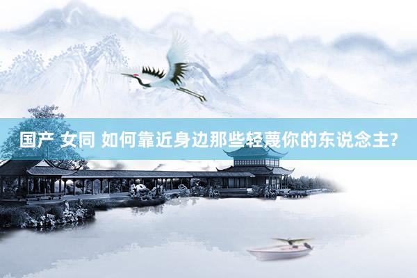 国产 女同 如何靠近身边那些轻蔑你的东说念主?