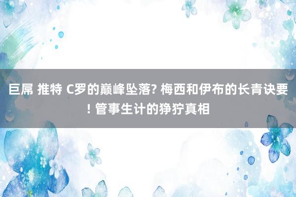 巨屌 推特 C罗的巅峰坠落? 梅西和伊布的长青诀要! 管事生计的狰狞真相