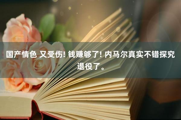 国产情色 又受伤! 钱赚够了! 内马尔真实不错探究退役了。
