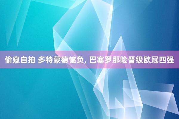 偷窥自拍 多特蒙德憾负， 巴塞罗那险晋级欧冠四强