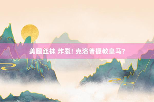 美腿丝袜 炸裂! 克洛普握教皇马?