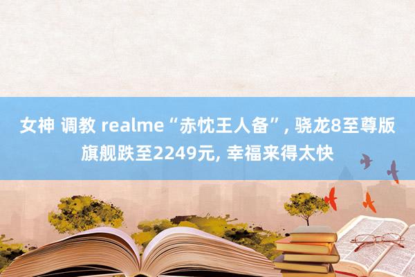女神 调教 realme“赤忱王人备”， 骁龙8至尊版旗舰跌至2249元， 幸福来得太快