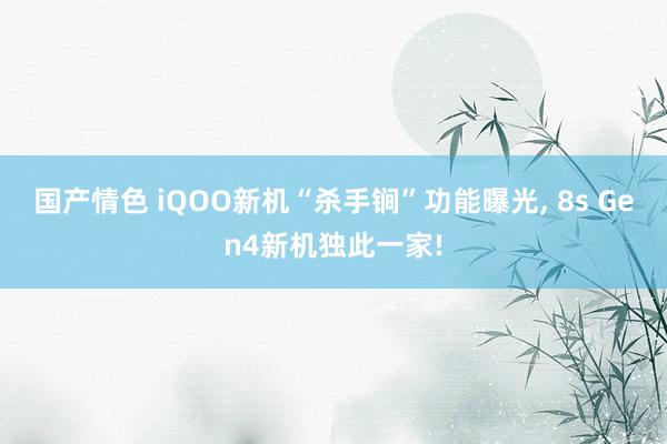 国产情色 iQOO新机“杀手锏”功能曝光， 8s Gen4新机独此一家!