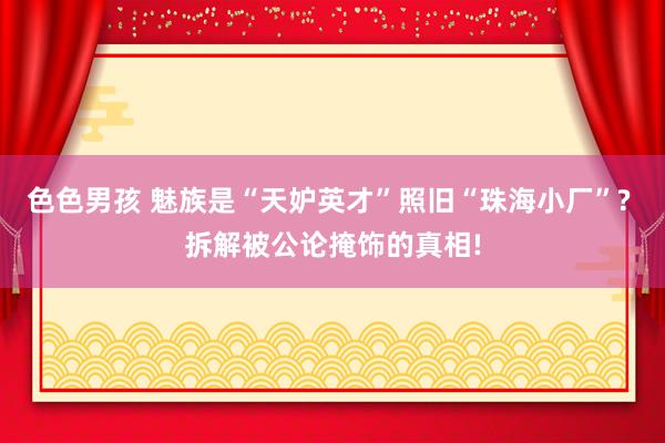 色色男孩 魅族是“天妒英才”照旧“珠海小厂”? 拆解被公论掩饰的真相!