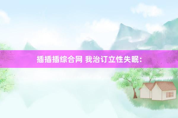 插插插综合网 我治订立性失眠：