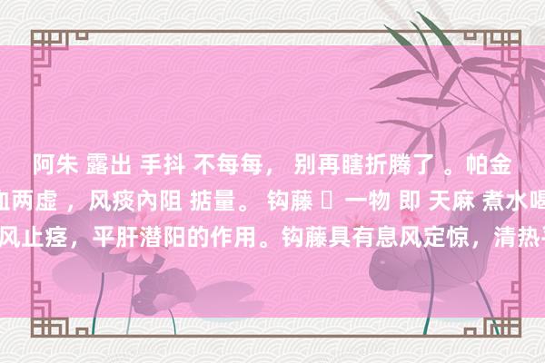 阿朱 露出 手抖 不每每， 别再瞎折腾了 。帕金森 ？肝肾不及，气血两虚 ，风痰內阻 掂量。 钩藤 ➕一物 即 天麻 煮水喝 。 天麻具有息风止痉，平肝潜阳的作用。钩藤具有息风定惊，清热平肝的作用。两者搭配，常用于祛风解痉