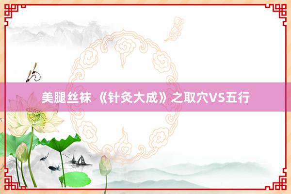 美腿丝袜 《针灸大成》之取穴VS五行