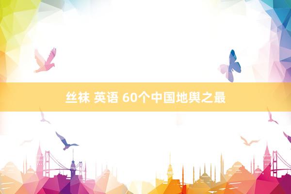丝袜 英语 60个中国地舆之最
