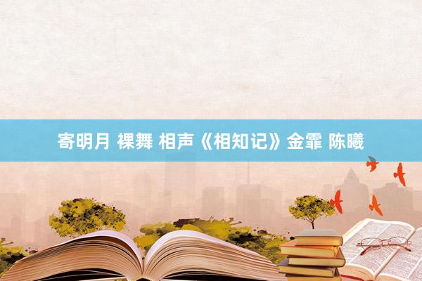 寄明月 裸舞 相声《相知记》金霏 陈曦