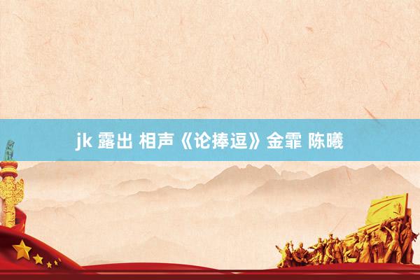 jk 露出 相声《论捧逗》金霏 陈曦