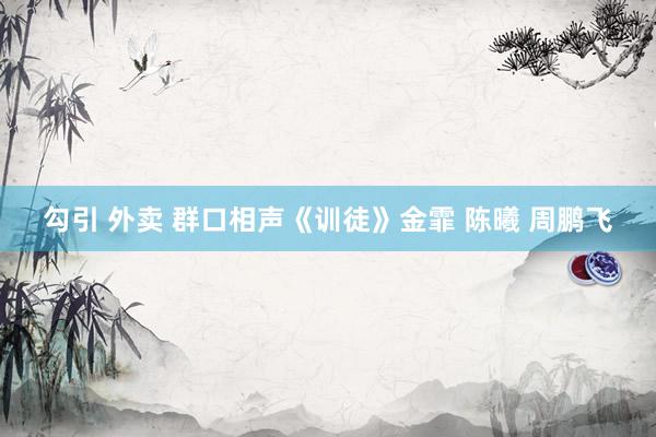 勾引 外卖 群口相声《训徒》金霏 陈曦 周鹏飞
