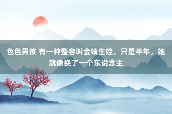 色色男孩 有一种整容叫金靖生娃，只是半年，她就像换了一个东说念主